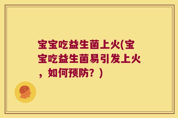 宝宝吃益生菌上火(宝宝吃益生菌易引发上火，如何预防？)