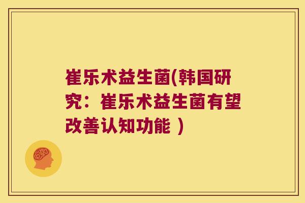 崔乐术益生菌(韩国研究：崔乐术益生菌有望改善认知功能 )