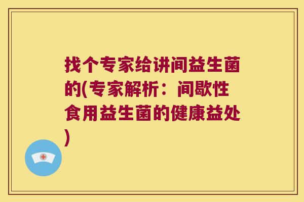 找个专家给讲间益生菌的(专家解析:间歇性食用益生菌的健康益处) 找个专家给讲间益生菌的(专家解析:间歇性食用益生菌的健康益处)