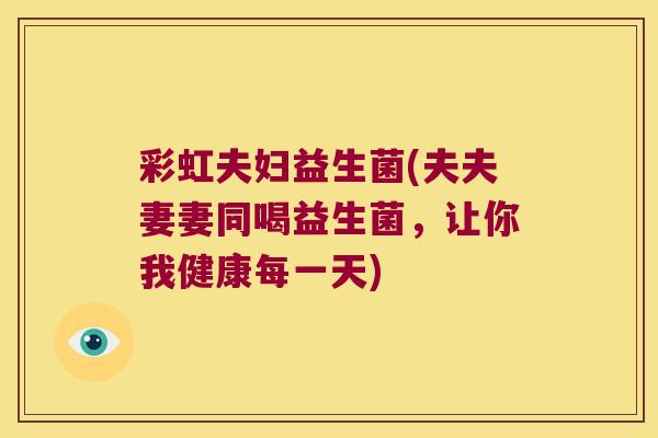 彩虹夫妇益生菌(夫夫妻妻同喝益生菌，让你我健康每一天)