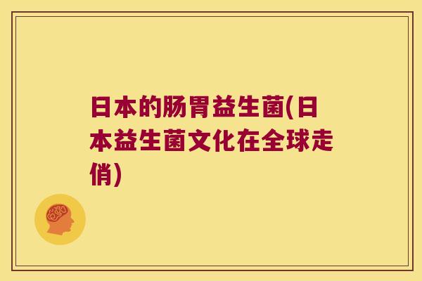 日本的肠胃益生菌(日本益生菌文化在全球走俏)