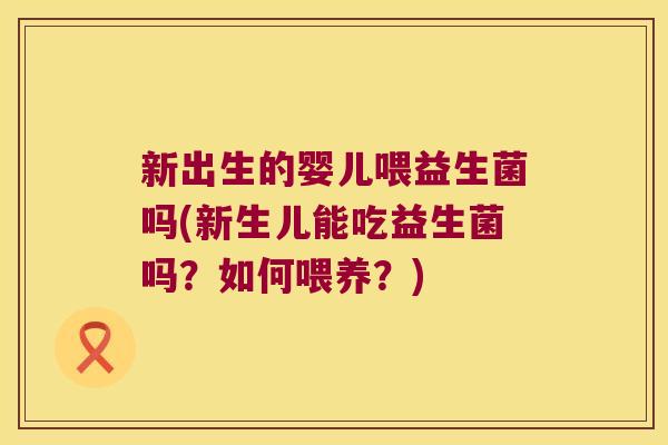 新出生的婴儿喂益生菌吗(新生儿能吃益生菌吗？如何喂养？)