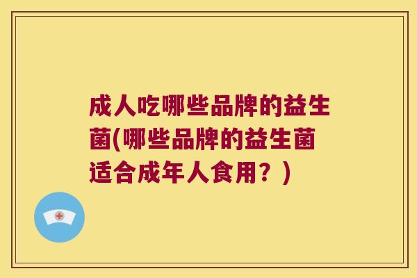 成人吃哪些品牌的益生菌(哪些品牌的益生菌适合成年人食用？)