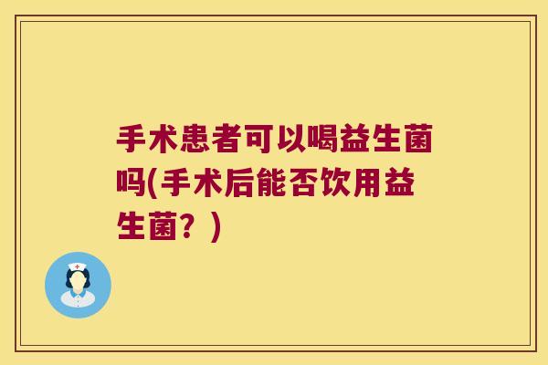 手术患者可以喝益生菌吗(手术后能否饮用益生菌？)