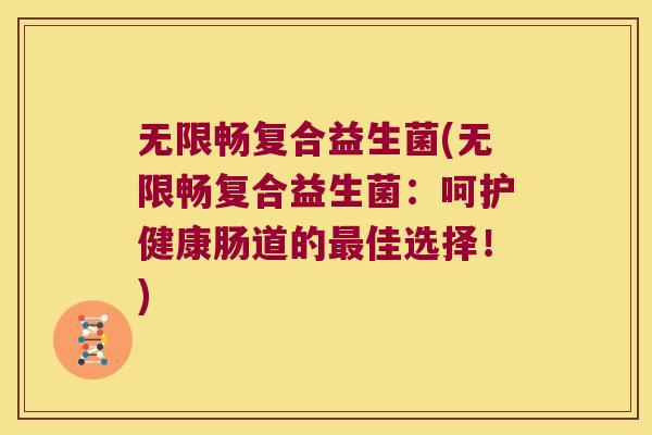 无限畅复合益生菌(无限畅复合益生菌：呵护健康肠道的最佳选择！)