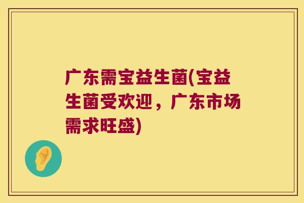 广东需宝益生菌(宝益生菌受欢迎，广东市场需求旺盛)