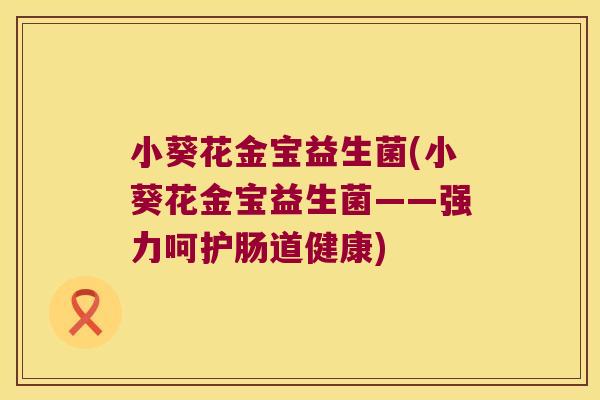 小葵花金宝益生菌(小葵花金宝益生菌——强力呵护肠道健康)