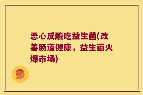 恶心反酸吃益生菌(改善肠道健康，益生菌火爆市场)