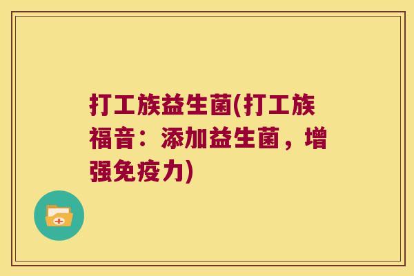 打工族益生菌(打工族福音:添加益生菌,增强力) 打工族益生菌(打工族福音:添加益生菌,增强力)