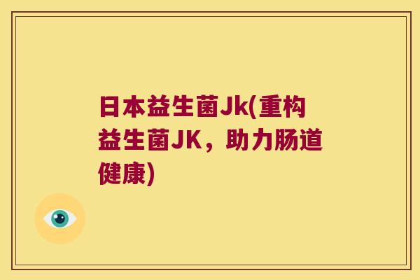 日本益生菌Jk(重构益生菌JK，助力肠道健康)