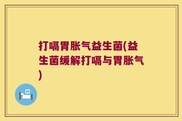 打嗝胃益生菌(益生菌缓解打嗝与胃) 打嗝胃益生菌(益生菌缓解打嗝与胃)