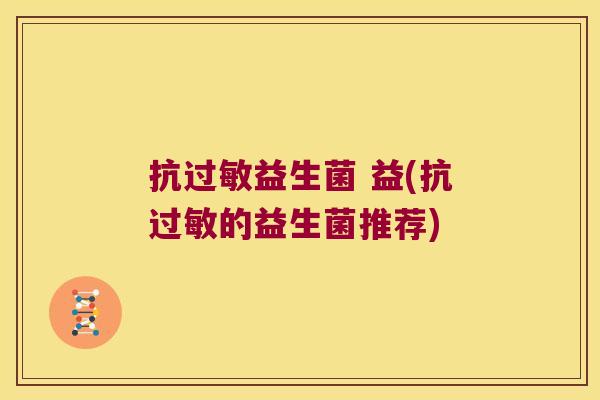 抗益生菌 益(抗的益生菌推荐) 抗益生菌 益(抗的益生菌推荐)