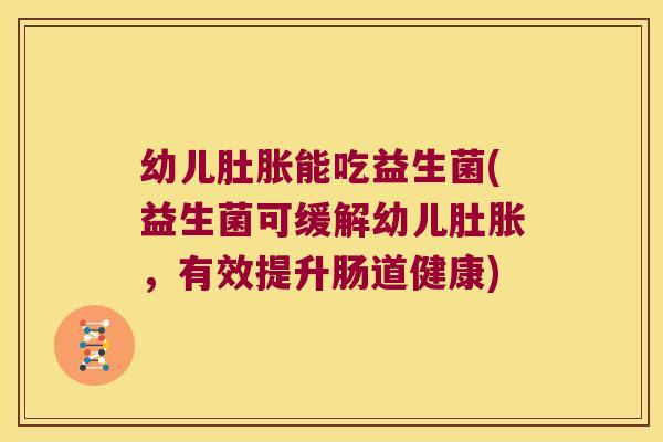 幼儿肚胀能吃益生菌(益生菌可缓解幼儿肚胀,有效提升肠道健康) 幼儿肚胀能吃益生菌(益生菌可缓解幼儿肚胀,有效提升肠道健康)