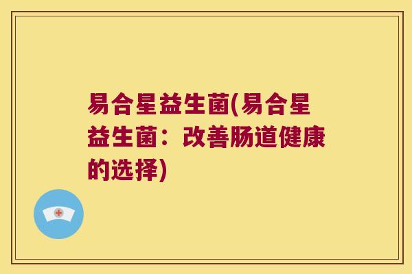 易合星益生菌(易合星益生菌：改善肠道健康的选择)