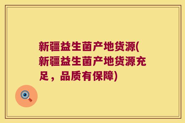 新疆益生菌产地货源(新疆益生菌产地货源充足，品质有保障)