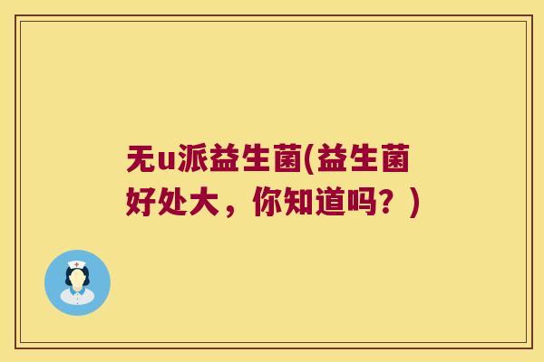 无u派益生菌(益生菌好处大，你知道吗？)