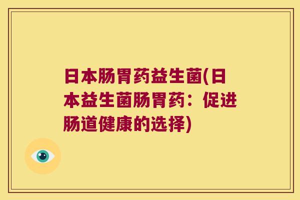 日本肠胃药益生菌(日本益生菌肠胃药：促进肠道健康的选择)