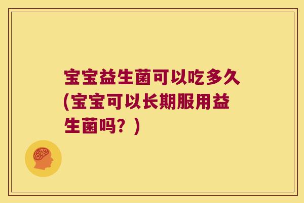 宝宝益生菌可以吃多久(宝宝可以长期服用益生菌吗?) 宝宝益生菌可以吃多久(宝宝可以长期服用益生菌吗?)