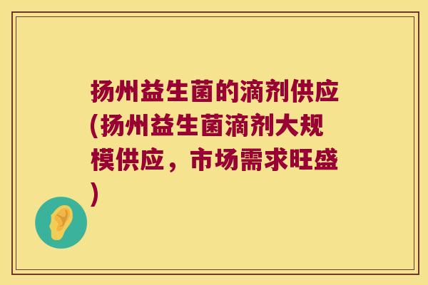 扬州益生菌的滴剂供应(扬州益生菌滴剂大规模供应,市场需求旺盛) 扬州益生菌的滴剂供应(扬州益生菌滴剂大规模供应,市场需求旺盛)