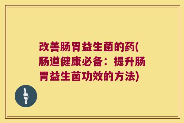 改善肠胃益生菌的药(肠道健康必备：提升肠胃益生菌功效的方法)
