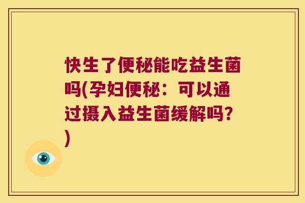 快生了便秘能吃益生菌吗(孕妇便秘：可以通过摄入益生菌缓解吗？)