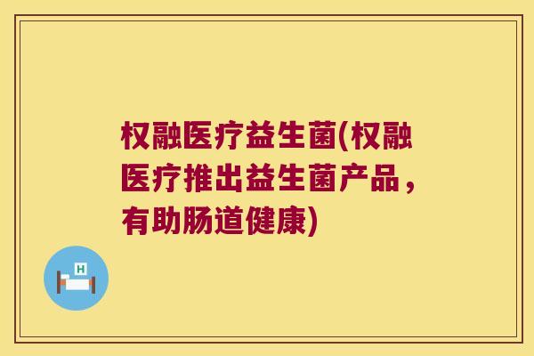 权融医疗益生菌(权融医疗推出益生菌产品,有助肠道健康) 权融医疗益生菌(权融医疗推出益生菌产品,有助肠道健康)