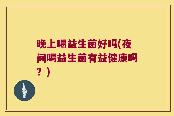 晚上喝益生菌好吗(夜间喝益生菌有益健康吗？)