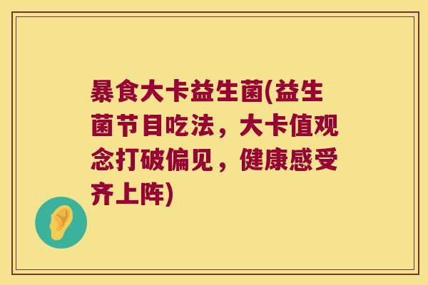 暴食大卡益生菌(益生菌节目吃法，大卡值观念打破偏见，健康感受齐上阵)