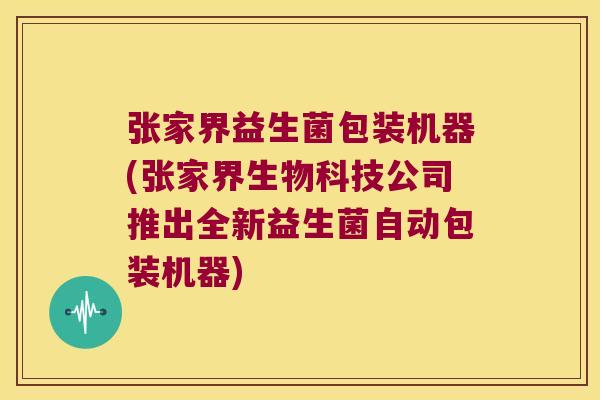 张家界益生菌包装机器(张家界生物科技公司推出全新益生菌自动包装机器)