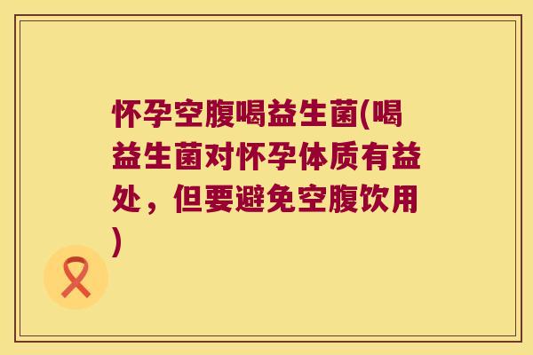 怀孕空腹喝益生菌(喝益生菌对怀孕体质有益处，但要避免空腹饮用)
