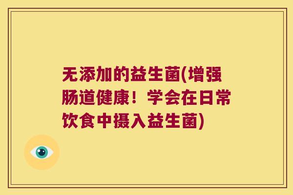 无添加的益生菌(增强肠道健康!学会在日常饮食中摄入益生菌) 无添加的益生菌(增强肠道健康!学会在日常饮食中摄入益生菌)
