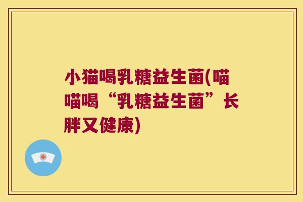 小猫喝乳糖益生菌(喵喵喝“乳糖益生菌”长胖又健康) 小猫喝乳糖益生菌(喵喵喝“乳糖益生菌”长胖又健康)