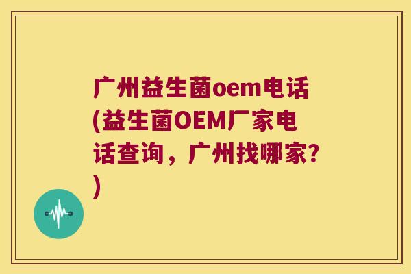 广州益生菌oem电话(益生菌OEM厂家电话查询，广州找哪家？)