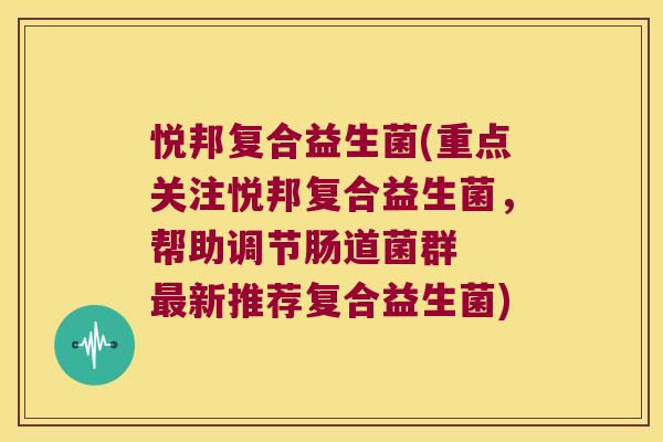 悦邦复合益生菌(重点关注悦邦复合益生菌，帮助调节肠道菌群  最新推荐复合益生菌)