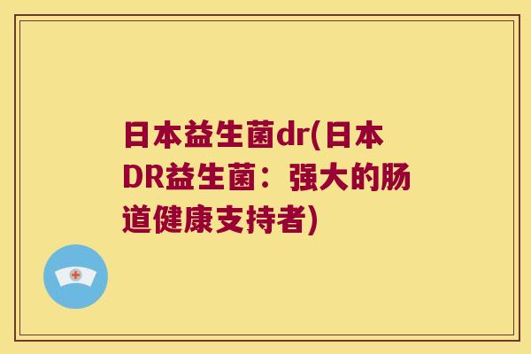 日本益生菌dr(日本DR益生菌:强大的肠道健康支持者) 日本益生菌dr(日本DR益生菌:强大的肠道健康支持者)