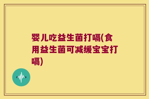 婴儿吃益生菌打嗝(食用益生菌可减缓宝宝打嗝) 婴儿吃益生菌打嗝(食用益生菌可减缓宝宝打嗝)