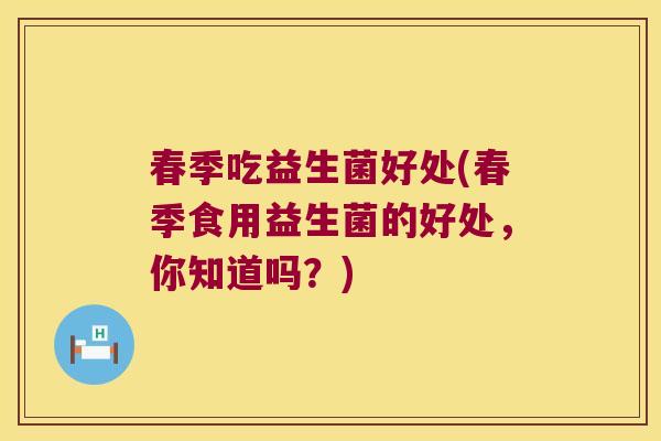春季吃益生菌好处(春季食用益生菌的好处，你知道吗？)