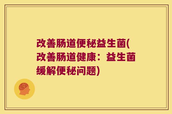 改善肠道便秘益生菌(改善肠道健康：益生菌缓解便秘问题)