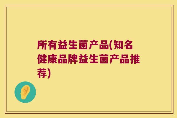 所有益生菌产品(知名健康品牌益生菌产品推荐)
