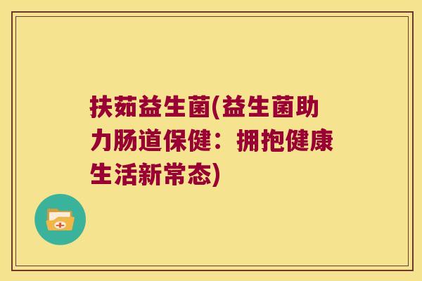 扶茹益生菌(益生菌助力肠道保健:拥抱健康生活新常态) 扶茹益生菌(益生菌助力肠道保健:拥抱健康生活新常态)