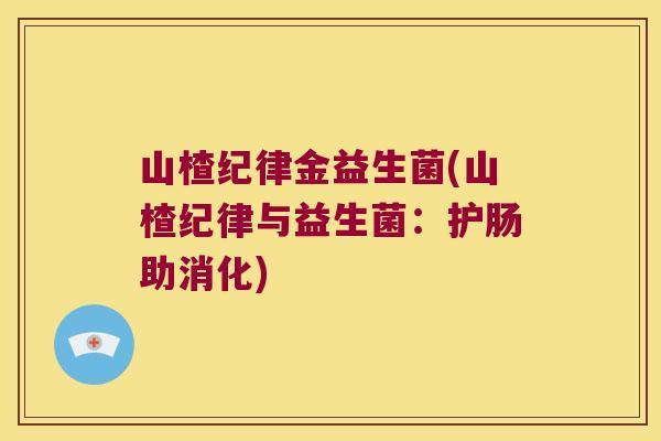 山楂纪律金益生菌(山楂纪律与益生菌：护肠助消化)