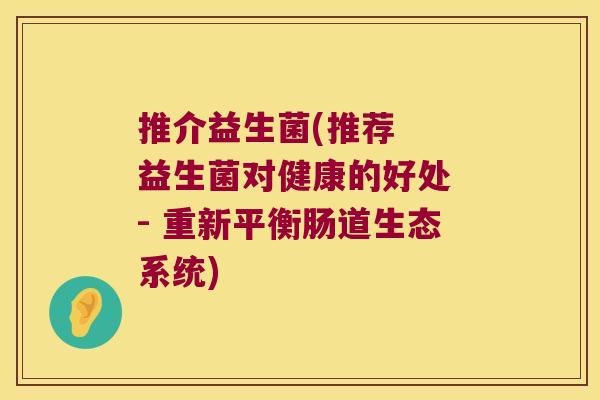推介益生菌(推荐 益生菌对健康的好处 - 重新平衡肠道生态系统) 推介益生菌(推荐 益生菌对健康的好处 - 重新平衡肠道生态系统)