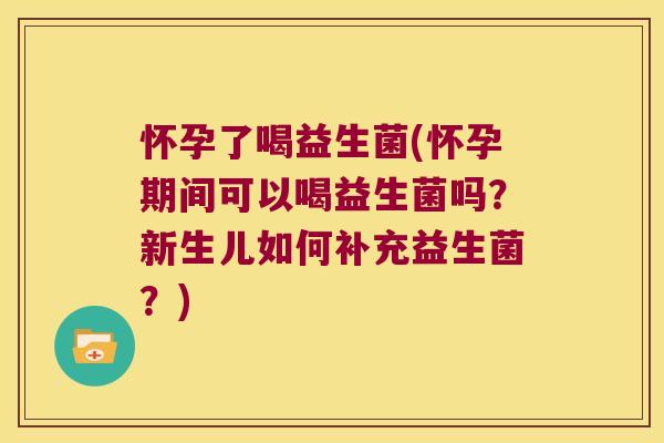 怀孕了喝益生菌(怀孕期间可以喝益生菌吗？新生儿如何补充益生菌？)