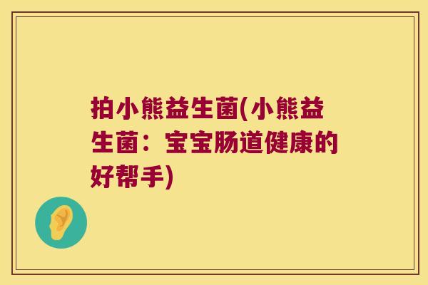拍小熊益生菌(小熊益生菌:宝宝肠道健康的好帮手) 拍小熊益生菌(小熊益生菌:宝宝肠道健康的好帮手)