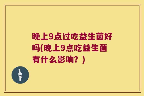 晚上9点过吃益生菌好吗(晚上9点吃益生菌有什么影响？)