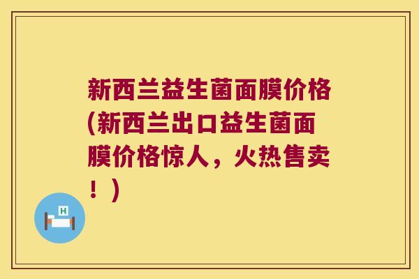 新西兰益生菌面膜价格(新西兰出口益生菌面膜价格惊人，火热售卖！)