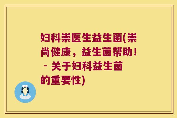 妇科崇医生益生菌(崇尚健康，益生菌帮助！ - 关于妇科益生菌的重要性)
