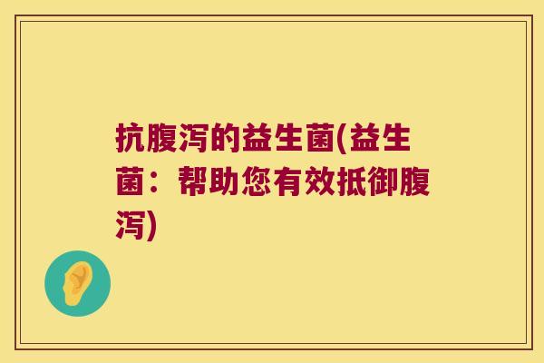 抗腹泻的益生菌(益生菌：帮助您有效抵御腹泻)