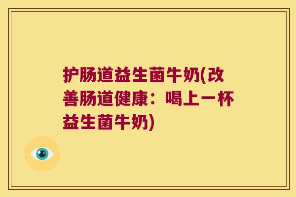 护肠道益生菌牛奶(改善肠道健康：喝上一杯益生菌牛奶)