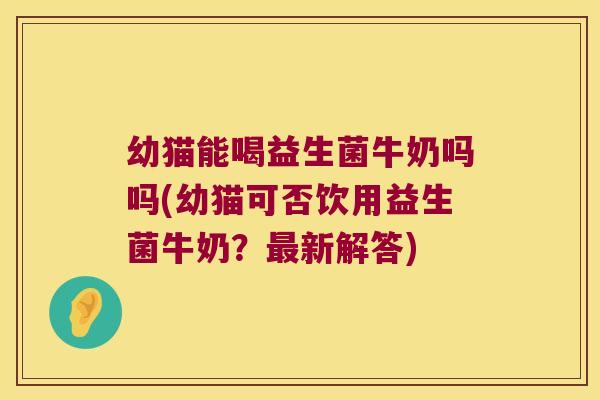 幼猫能喝益生菌牛奶吗吗(幼猫可否饮用益生菌牛奶?新解答) 幼猫能喝益生菌牛奶吗吗(幼猫可否饮用益生菌牛奶?新解答)
